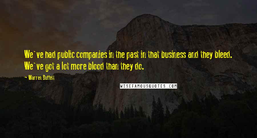 Warren Buffett Quotes: We've had public companies in the past in that business and they bleed. We've got a lot more blood than they do.
