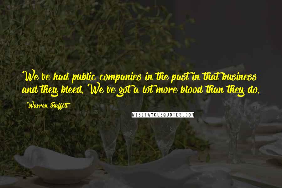 Warren Buffett Quotes: We've had public companies in the past in that business and they bleed. We've got a lot more blood than they do.