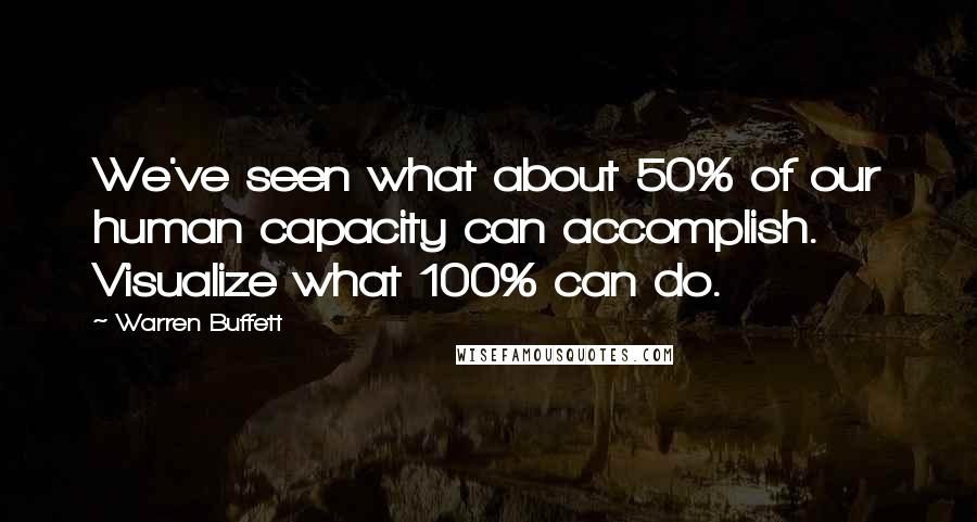 Warren Buffett Quotes: We've seen what about 50% of our human capacity can accomplish. Visualize what 100% can do.