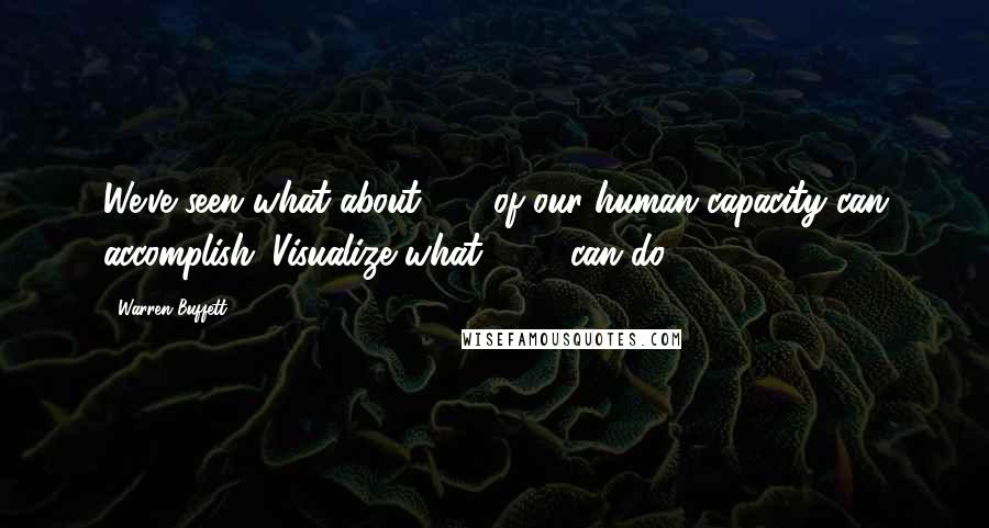 Warren Buffett Quotes: We've seen what about 50% of our human capacity can accomplish. Visualize what 100% can do.