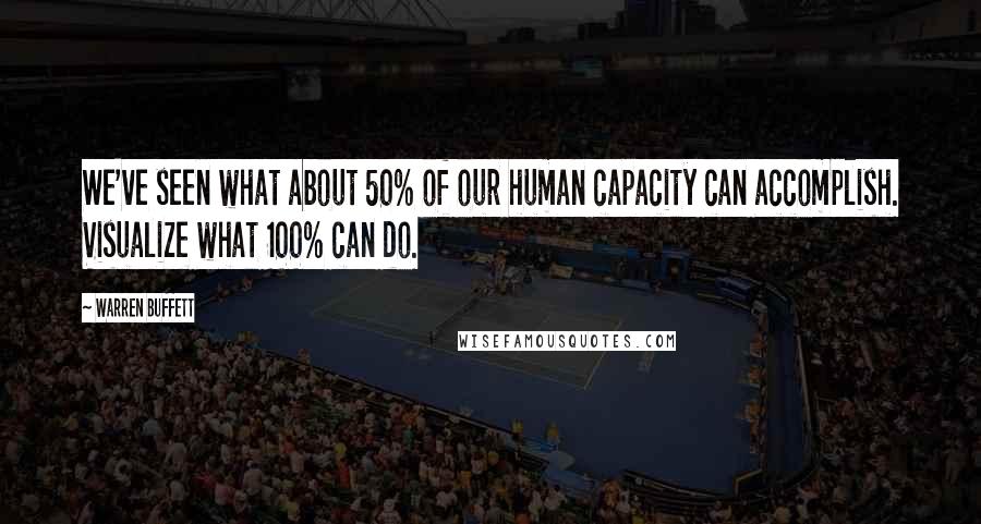 Warren Buffett Quotes: We've seen what about 50% of our human capacity can accomplish. Visualize what 100% can do.