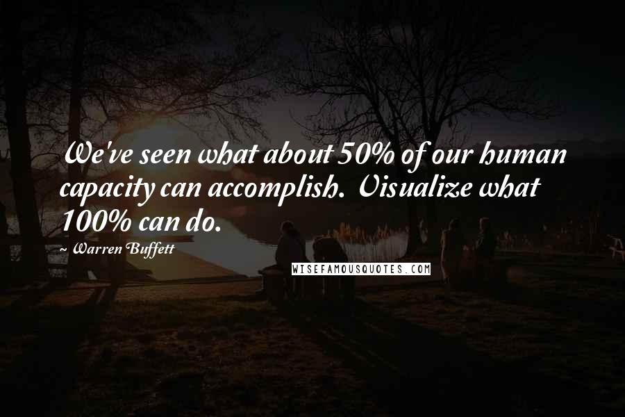 Warren Buffett Quotes: We've seen what about 50% of our human capacity can accomplish. Visualize what 100% can do.