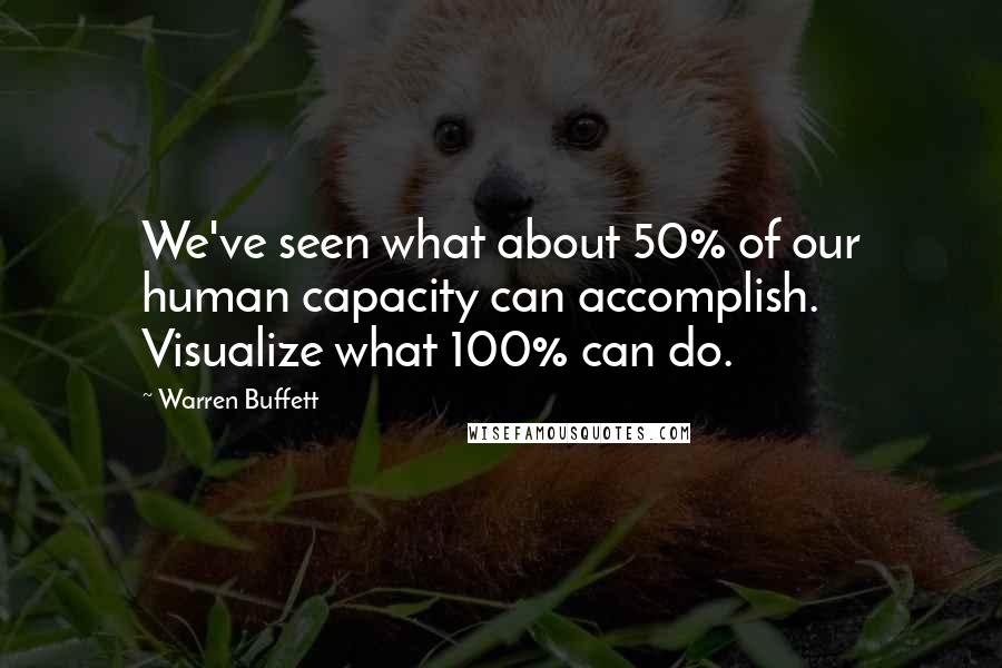 Warren Buffett Quotes: We've seen what about 50% of our human capacity can accomplish. Visualize what 100% can do.