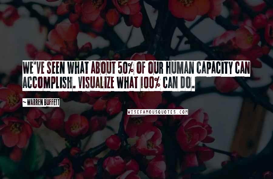 Warren Buffett Quotes: We've seen what about 50% of our human capacity can accomplish. Visualize what 100% can do.