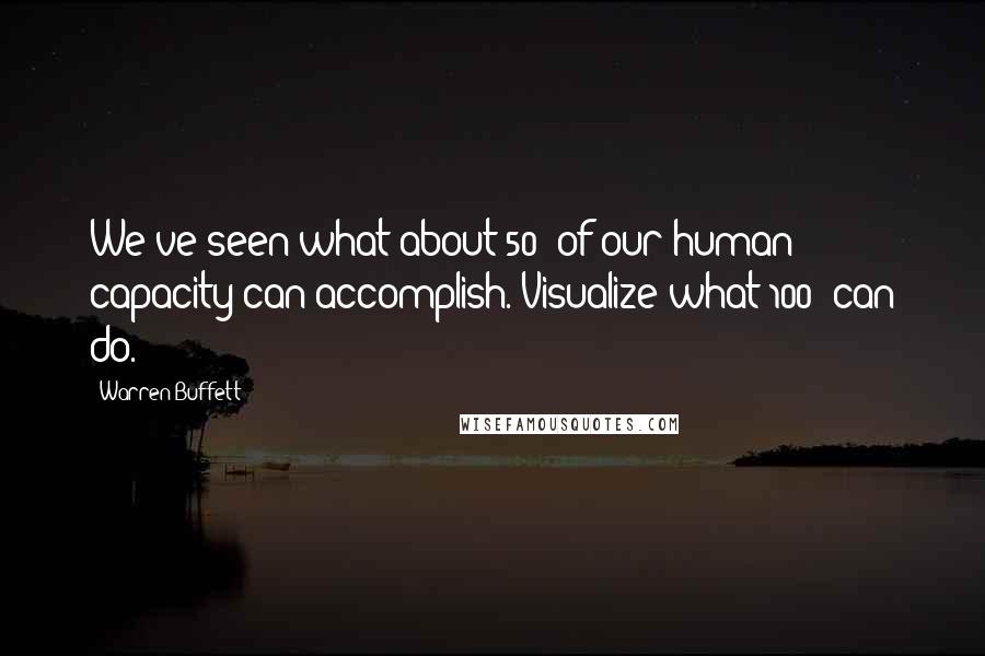 Warren Buffett Quotes: We've seen what about 50% of our human capacity can accomplish. Visualize what 100% can do.