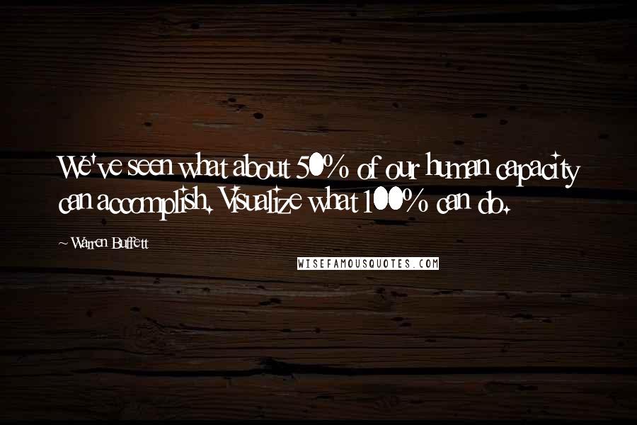 Warren Buffett Quotes: We've seen what about 50% of our human capacity can accomplish. Visualize what 100% can do.