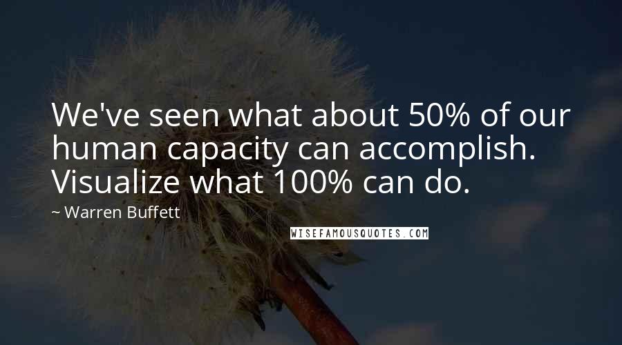 Warren Buffett Quotes: We've seen what about 50% of our human capacity can accomplish. Visualize what 100% can do.