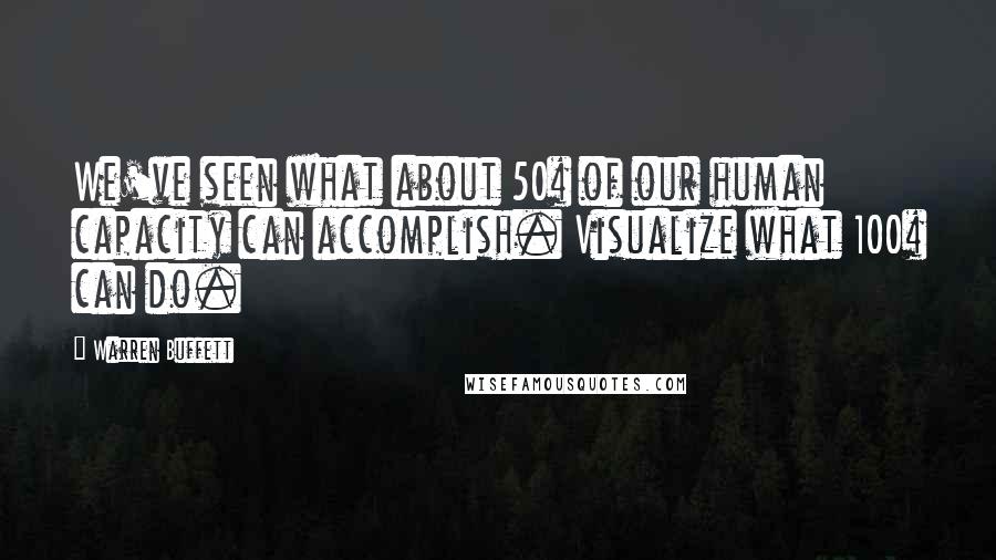 Warren Buffett Quotes: We've seen what about 50% of our human capacity can accomplish. Visualize what 100% can do.