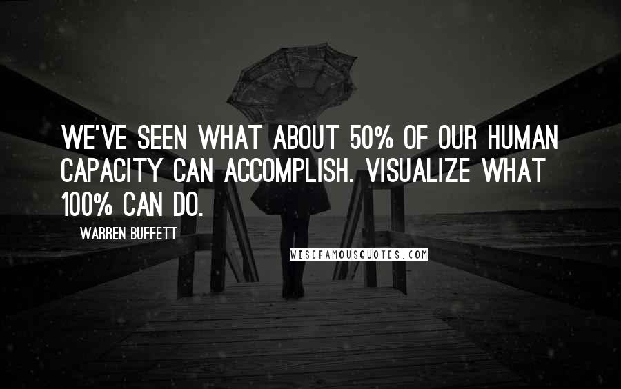 Warren Buffett Quotes: We've seen what about 50% of our human capacity can accomplish. Visualize what 100% can do.