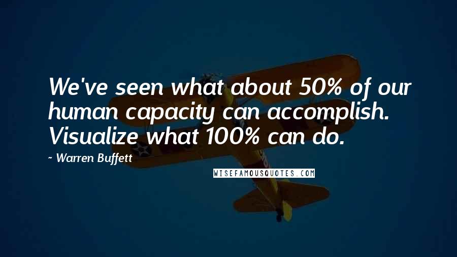 Warren Buffett Quotes: We've seen what about 50% of our human capacity can accomplish. Visualize what 100% can do.