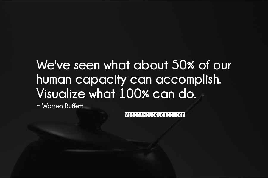 Warren Buffett Quotes: We've seen what about 50% of our human capacity can accomplish. Visualize what 100% can do.