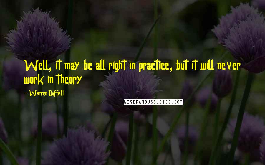 Warren Buffett Quotes: Well, it may be all right in practice, but it will never work in theory