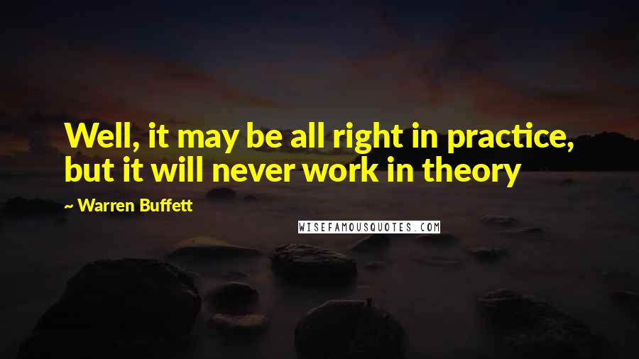 Warren Buffett Quotes: Well, it may be all right in practice, but it will never work in theory