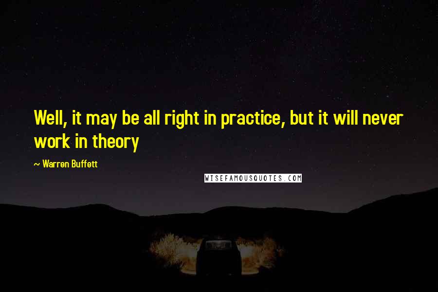 Warren Buffett Quotes: Well, it may be all right in practice, but it will never work in theory