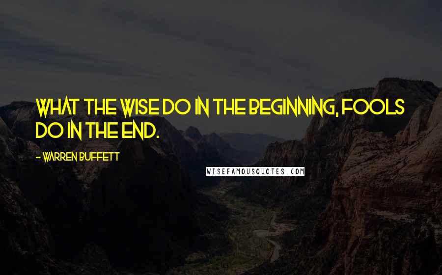 Warren Buffett Quotes: What the wise do in the beginning, fools do in the end.