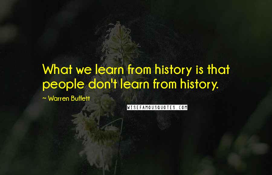 Warren Buffett Quotes: What we learn from history is that people don't learn from history.