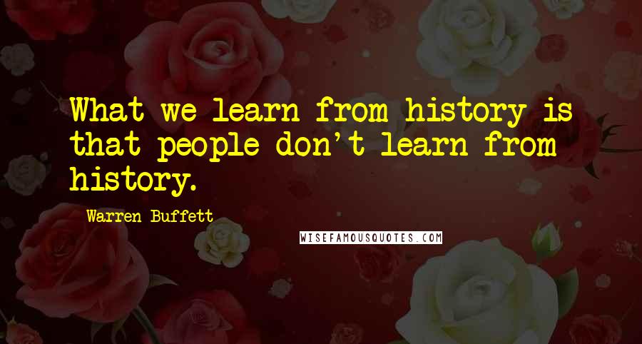 Warren Buffett Quotes: What we learn from history is that people don't learn from history.