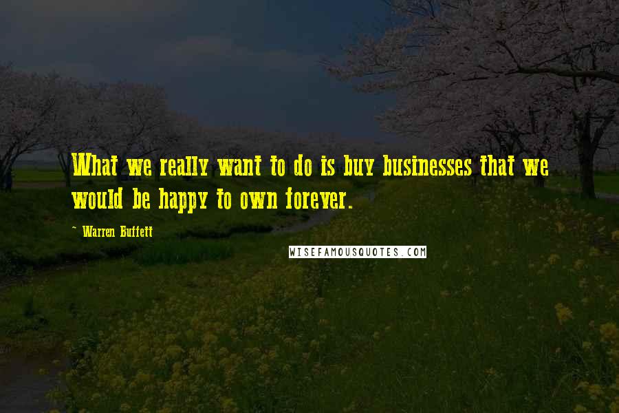 Warren Buffett Quotes: What we really want to do is buy businesses that we would be happy to own forever.