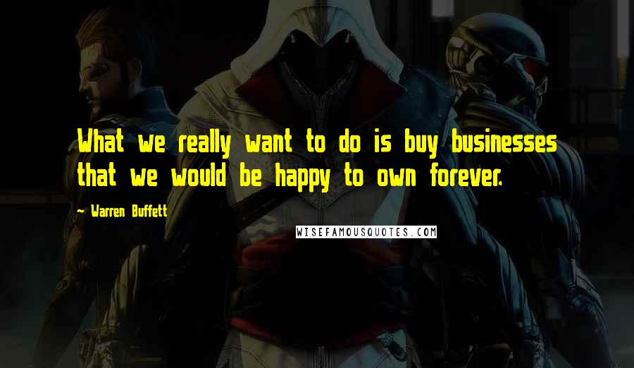 Warren Buffett Quotes: What we really want to do is buy businesses that we would be happy to own forever.