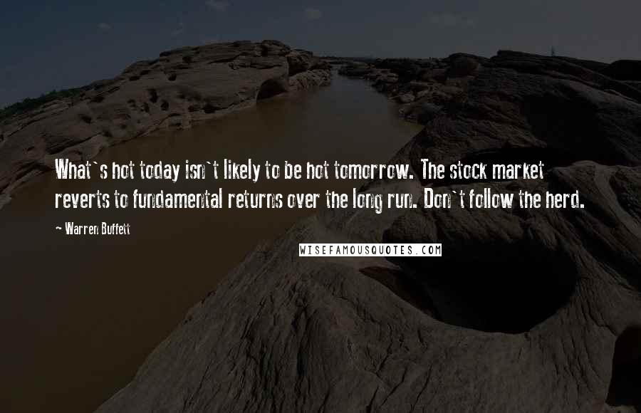 Warren Buffett Quotes: What's hot today isn't likely to be hot tomorrow. The stock market reverts to fundamental returns over the long run. Don't follow the herd.