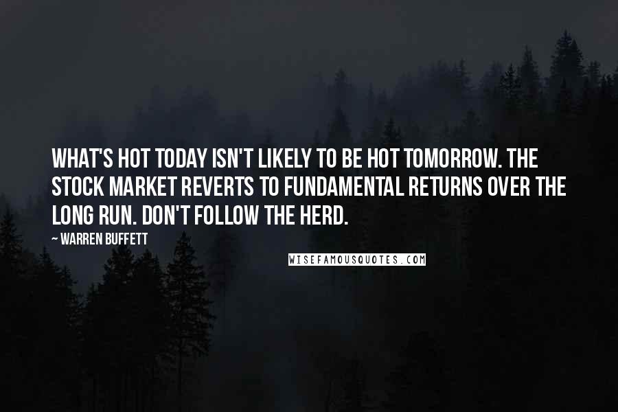 Warren Buffett Quotes: What's hot today isn't likely to be hot tomorrow. The stock market reverts to fundamental returns over the long run. Don't follow the herd.