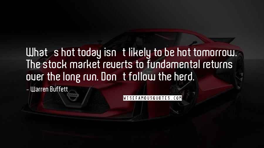 Warren Buffett Quotes: What's hot today isn't likely to be hot tomorrow. The stock market reverts to fundamental returns over the long run. Don't follow the herd.