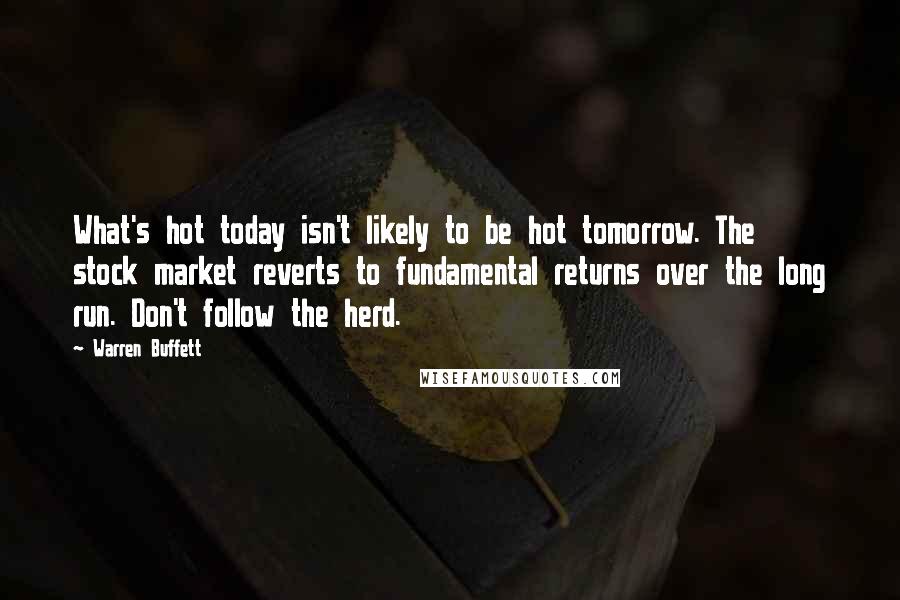 Warren Buffett Quotes: What's hot today isn't likely to be hot tomorrow. The stock market reverts to fundamental returns over the long run. Don't follow the herd.