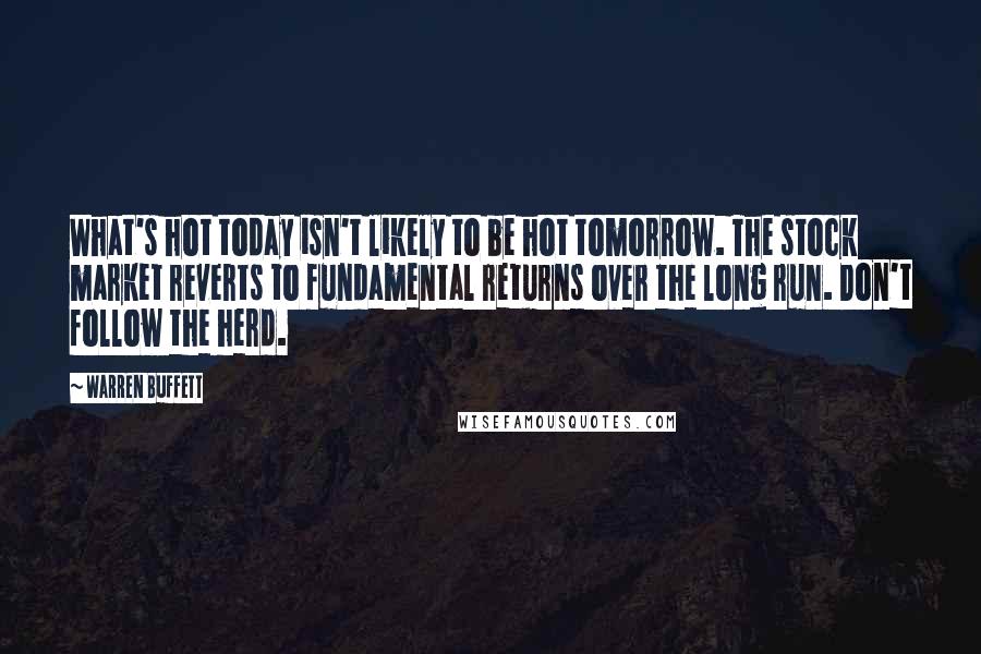 Warren Buffett Quotes: What's hot today isn't likely to be hot tomorrow. The stock market reverts to fundamental returns over the long run. Don't follow the herd.