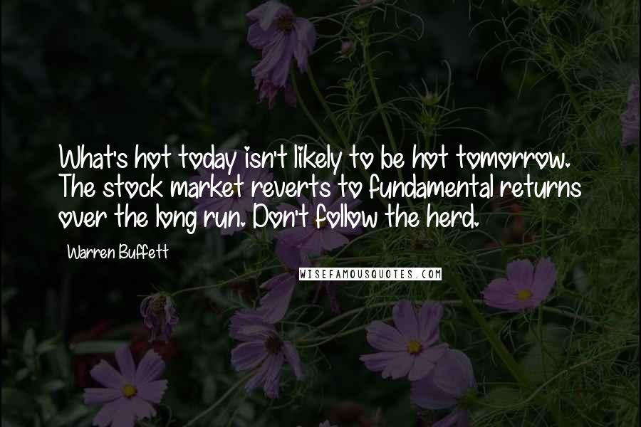 Warren Buffett Quotes: What's hot today isn't likely to be hot tomorrow. The stock market reverts to fundamental returns over the long run. Don't follow the herd.