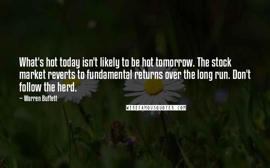 Warren Buffett Quotes: What's hot today isn't likely to be hot tomorrow. The stock market reverts to fundamental returns over the long run. Don't follow the herd.