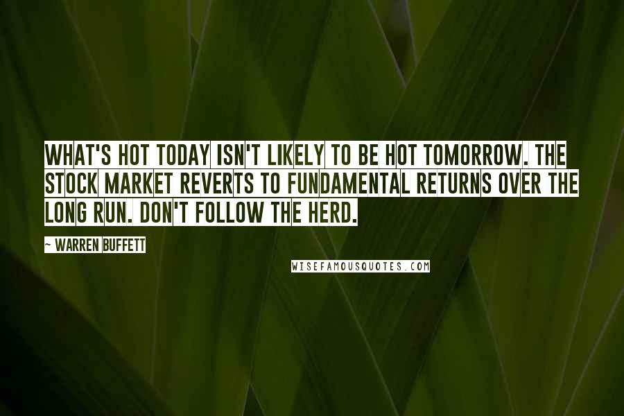 Warren Buffett Quotes: What's hot today isn't likely to be hot tomorrow. The stock market reverts to fundamental returns over the long run. Don't follow the herd.