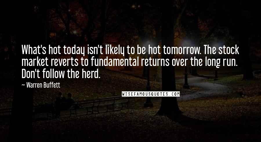 Warren Buffett Quotes: What's hot today isn't likely to be hot tomorrow. The stock market reverts to fundamental returns over the long run. Don't follow the herd.