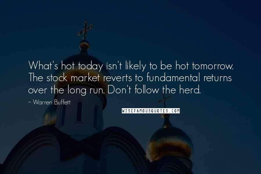 Warren Buffett Quotes: What's hot today isn't likely to be hot tomorrow. The stock market reverts to fundamental returns over the long run. Don't follow the herd.