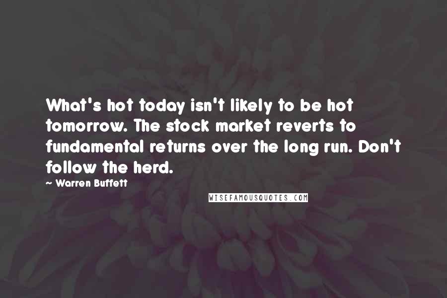 Warren Buffett Quotes: What's hot today isn't likely to be hot tomorrow. The stock market reverts to fundamental returns over the long run. Don't follow the herd.