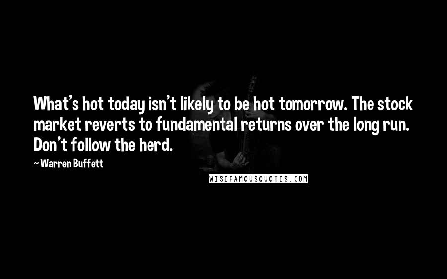 Warren Buffett Quotes: What's hot today isn't likely to be hot tomorrow. The stock market reverts to fundamental returns over the long run. Don't follow the herd.