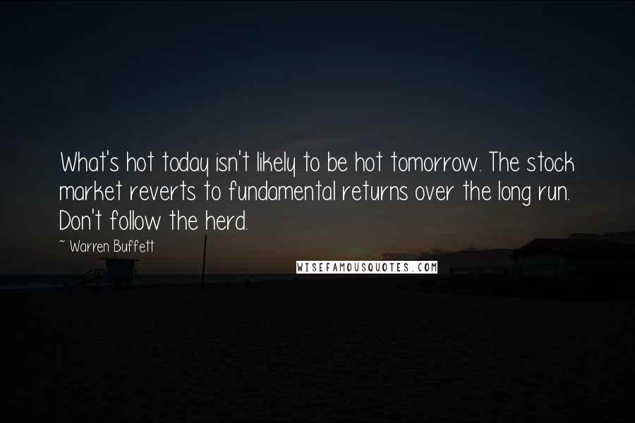 Warren Buffett Quotes: What's hot today isn't likely to be hot tomorrow. The stock market reverts to fundamental returns over the long run. Don't follow the herd.