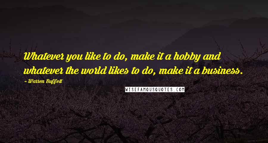 Warren Buffett Quotes: Whatever you like to do, make it a hobby and whatever the world likes to do, make it a business.