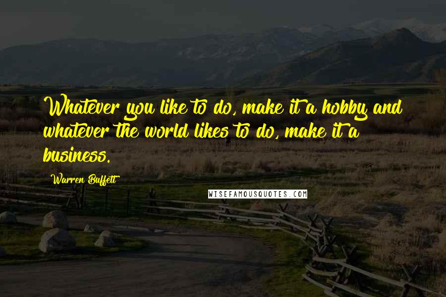 Warren Buffett Quotes: Whatever you like to do, make it a hobby and whatever the world likes to do, make it a business.