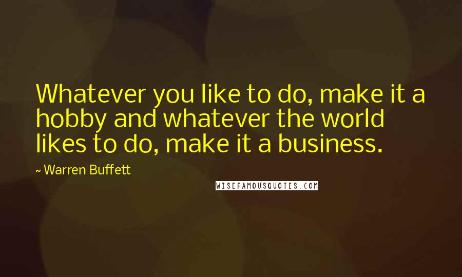 Warren Buffett Quotes: Whatever you like to do, make it a hobby and whatever the world likes to do, make it a business.