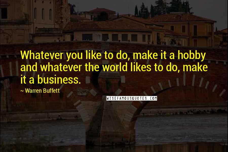 Warren Buffett Quotes: Whatever you like to do, make it a hobby and whatever the world likes to do, make it a business.