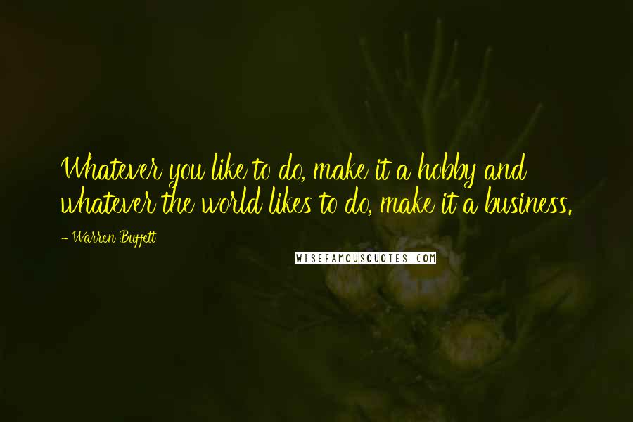 Warren Buffett Quotes: Whatever you like to do, make it a hobby and whatever the world likes to do, make it a business.