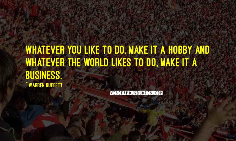 Warren Buffett Quotes: Whatever you like to do, make it a hobby and whatever the world likes to do, make it a business.