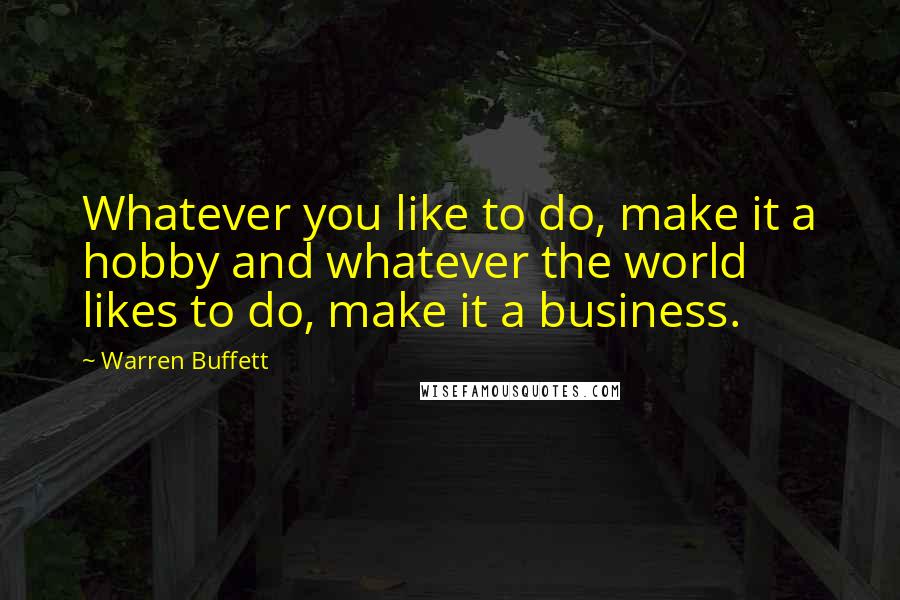 Warren Buffett Quotes: Whatever you like to do, make it a hobby and whatever the world likes to do, make it a business.