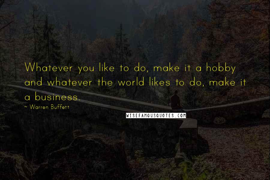 Warren Buffett Quotes: Whatever you like to do, make it a hobby and whatever the world likes to do, make it a business.