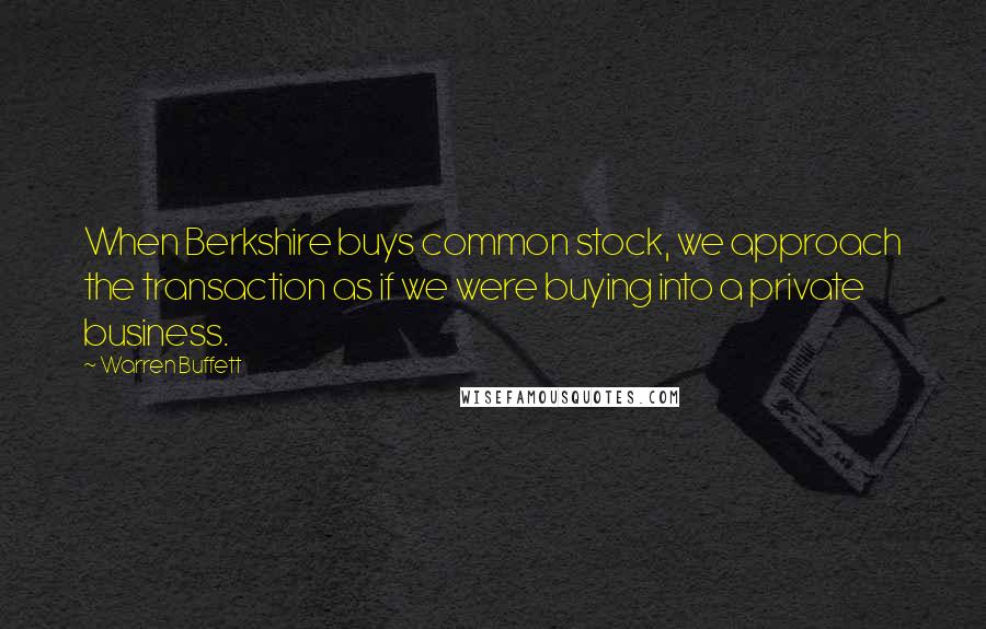 Warren Buffett Quotes: When Berkshire buys common stock, we approach the transaction as if we were buying into a private business.