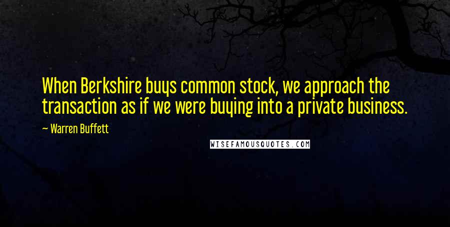 Warren Buffett Quotes: When Berkshire buys common stock, we approach the transaction as if we were buying into a private business.