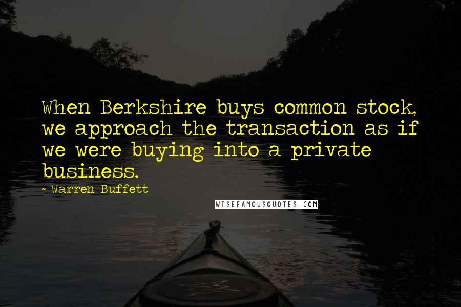 Warren Buffett Quotes: When Berkshire buys common stock, we approach the transaction as if we were buying into a private business.