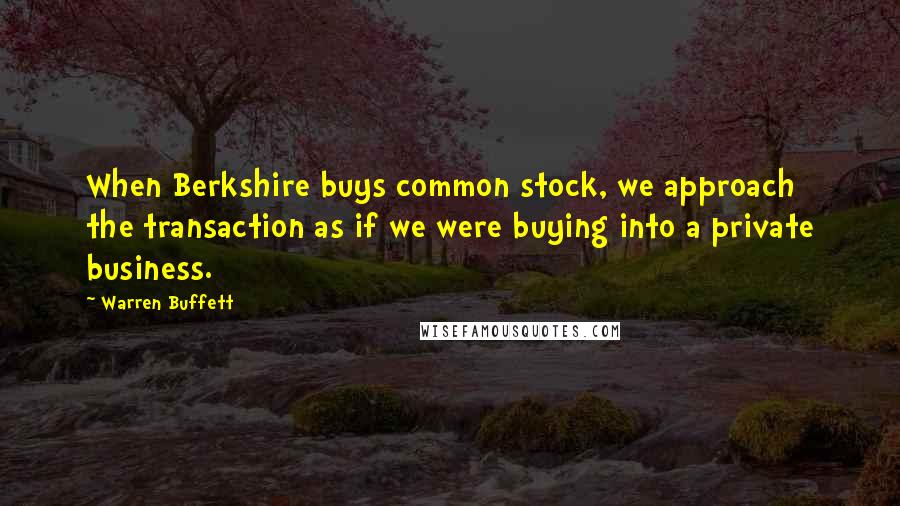 Warren Buffett Quotes: When Berkshire buys common stock, we approach the transaction as if we were buying into a private business.