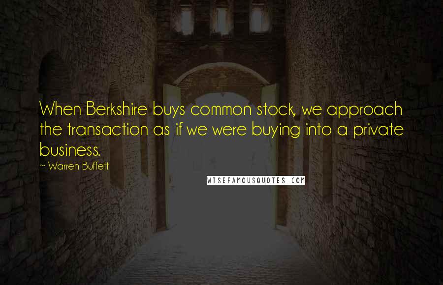 Warren Buffett Quotes: When Berkshire buys common stock, we approach the transaction as if we were buying into a private business.