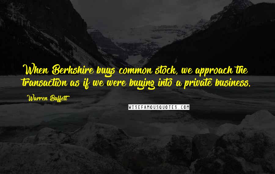 Warren Buffett Quotes: When Berkshire buys common stock, we approach the transaction as if we were buying into a private business.